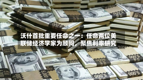 沃什首批重要任命之一：任命两位美联储经济学家为顾问，聚焦利率研究