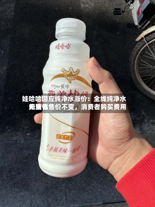 娃哈哈回应纯净水涨价：全线纯净水终端零售价不变，消费者购买费用无变化-第3张图片