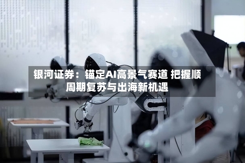 银河证券：锚定AI高景气赛道 把握顺周期复苏与出海新机遇-第3张图片
