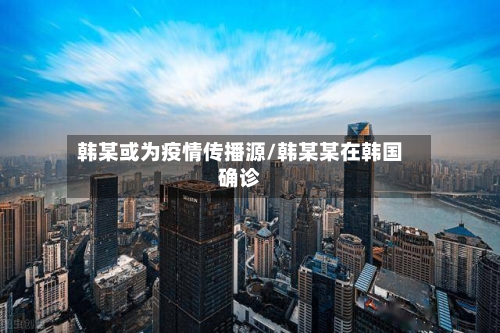 韩某或为疫情传播源/韩某某在韩国确诊-第2张图片