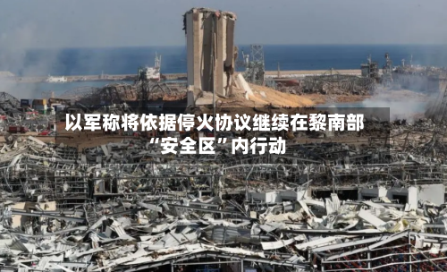 以军称将依据停火协议继续在黎南部“安全区	”内行动-第2张图片