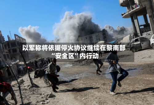 以军称将依据停火协议继续在黎南部“安全区”内行动