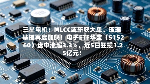 三星电机：MLCC或斩获大单、玻璃基板再度加码！电子ETF华宝（515260）盘中涨超3.3%，近5日狂揽1.25亿元！-第2张图片