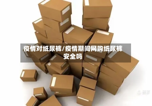 疫情对纸尿裤/疫情期间网购纸尿裤安全吗