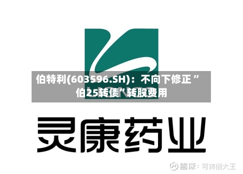 伯特利(603596.SH)：不向下修正“伯25转债	”转股费用-第2张图片