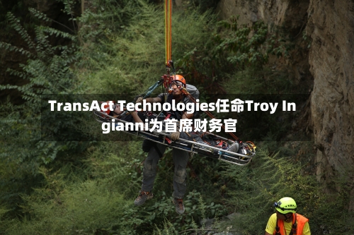TransAct Technologies任命Troy Ingianni为首席财务官