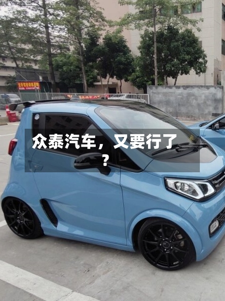 众泰汽车，又要行了？-第3张图片