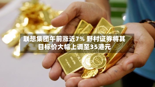 联想集团午前涨近7% 野村证券将其目标价大幅上调至35港元