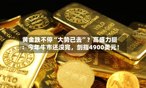 黄金跌不停“大势已去”？高盛力挺：今年牛市还没完，剑指4900美元！-第3张图片