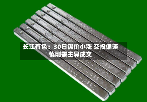 长江有色：30日锡价小涨 交投偏谨慎刚需主导成交