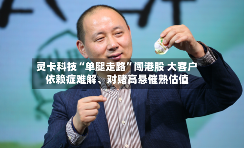 灵卡科技“单腿走路”闯港股 大客户依赖症难解、对赌高悬催熟估值