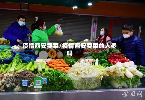 疫情西安卖菜/疫情西安卖菜的人多吗-第2张图片