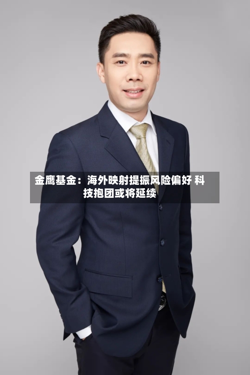 金鹰基金：海外映射提振风险偏好 科技抱团或将延续