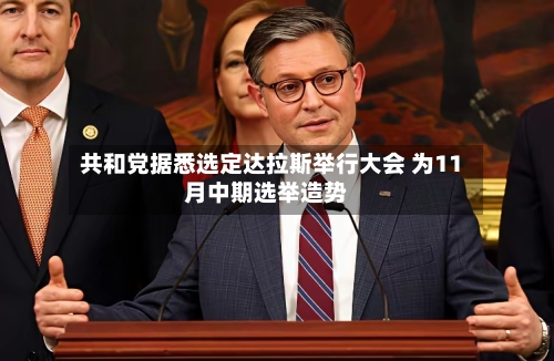 共和党据悉选定达拉斯举行大会 为11月中期选举造势