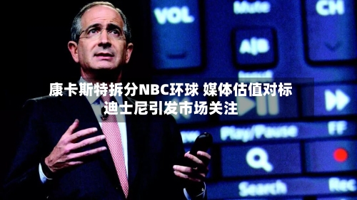 康卡斯特拆分NBC环球 媒体估值对标迪士尼引发市场关注-第2张图片