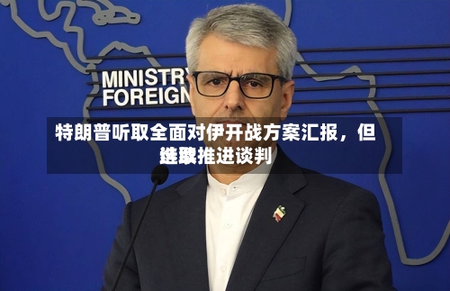 特朗普听取全面对伊开战方案汇报，但选取继续推进谈判-第2张图片