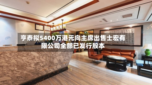 亨泰拟5400万港元向主席出售士宏有限公司全部已发行股本