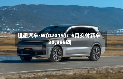 理想汽车-W(02015)：6月交付新车 30,895辆-第2张图片