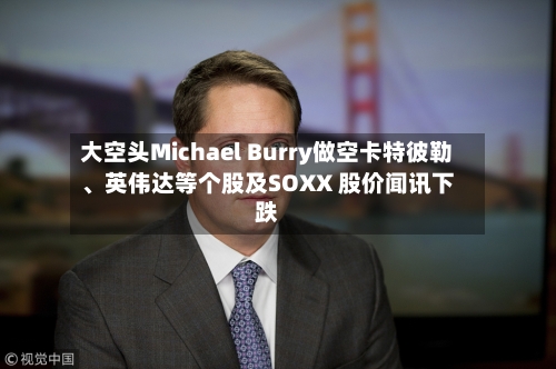 大空头Michael Burry做空卡特彼勒	、英伟达等个股及SOXX 股价闻讯下跌-第2张图片