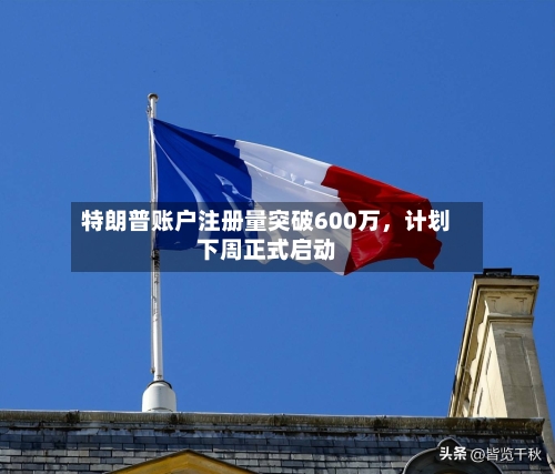 特朗普账户注册量突破600万，计划下周正式启动