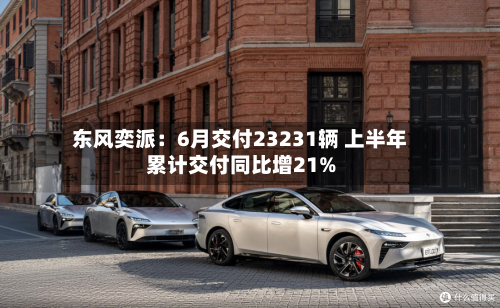 东风奕派：6月交付23231辆 上半年累计交付同比增21%-第2张图片
