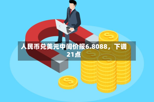 人民币兑美元中间价报6.8088，下调21点-第3张图片
