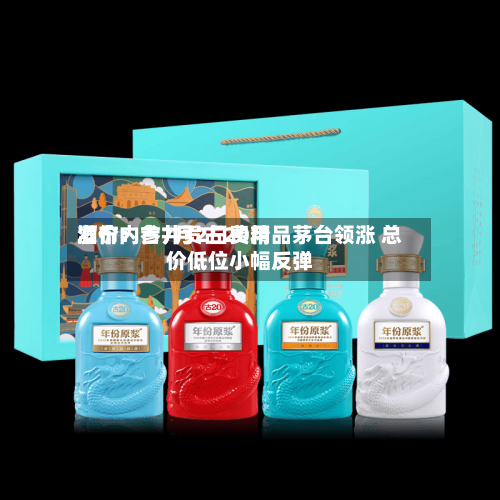酒价内参7月2日费用
发布:古井贡古20精品茅台领涨 总价低位小幅反弹-第3张图片