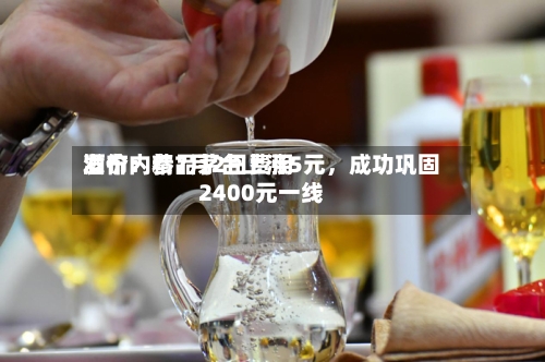 酒价内参7月2日费用发布：精品茅台上涨5元，成功巩固2400元一线-第2张图片