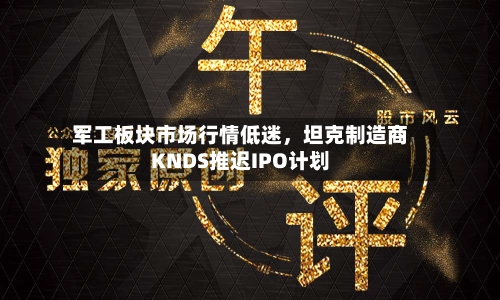 军工板块市场行情低迷	，坦克制造商KNDS推迟IPO计划-第2张图片