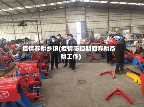 疫情春耕乡镇(疫情防控期间春耕备耕工作)
