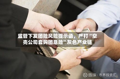 监管下发团险风险提示函，严打“空壳公司套购团意险”灰色产业链