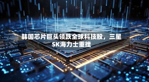 韩国芯片巨头领跌全球科技股，三星SK海力士重挫