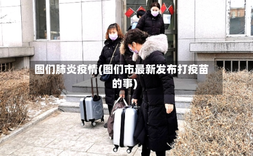 图们肺炎疫情(图们市最新发布打疫苗的事)