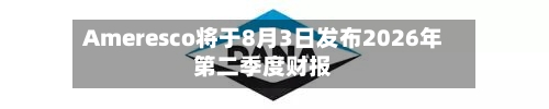 Ameresco将于8月3日发布2026年第二季度财报-第2张图片