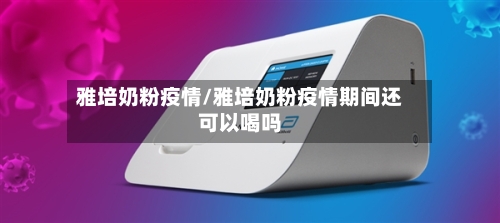 雅培奶粉疫情/雅培奶粉疫情期间还可以喝吗