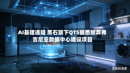 AI基建遇阻 黑石旗下QTS据悉放弃弗吉尼亚数据中心建设项目