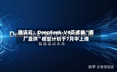 腾讯云：DeepSeek-V4正式版“原厂直供”模型计划于7月中上线