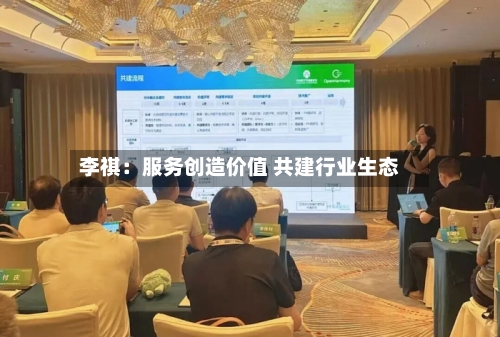 李祺：服务创造价值 共建行业生态-第2张图片