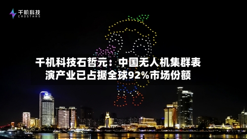 千机科技石哲元：中国无人机集群表演产业已占据全球92%市场份额-第2张图片