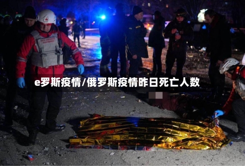 e罗斯疫情/俄罗斯疫情昨日死亡人数