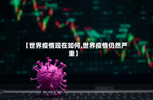 【世界疫情现在如何,世界疫情仍然严重】-第2张图片