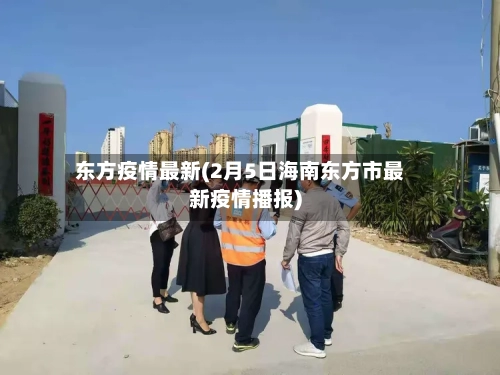 东方疫情最新(2月5日海南东方市最新疫情播报)