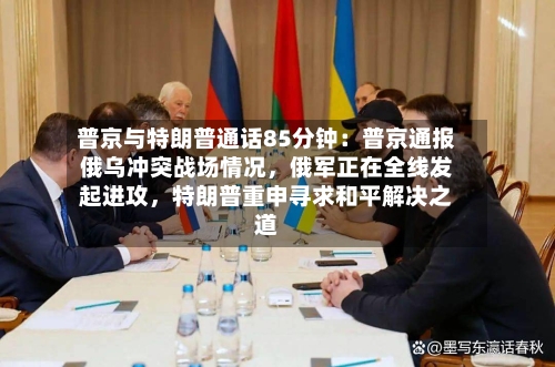 普京与特朗普通话85分钟：普京通报俄乌冲突战场情况，俄军正在全线发起进攻	，特朗普重申寻求和平解决之道-第2张图片