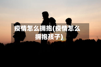 疫情怎么拥抱(疫情怎么拥抱孩子)