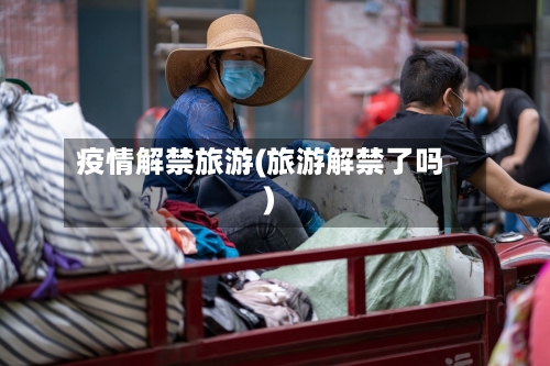 疫情解禁旅游(旅游解禁了吗)-第2张图片