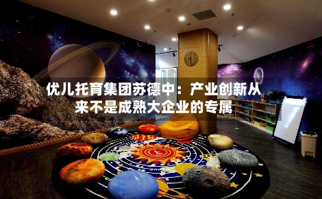 优儿托育集团苏德中：产业创新从来不是成熟大企业的专属