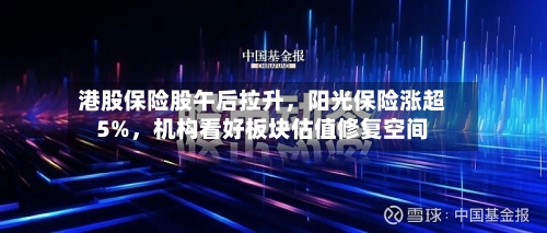 港股保险股午后拉升，阳光保险涨超5%，机构看好板块估值修复空间