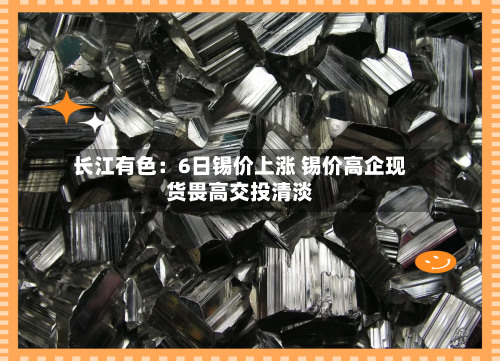 长江有色：6日锡价上涨 锡价高企现货畏高交投清淡-第1张图片