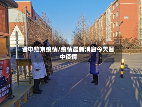 晋中燕京疫情/疫情最新消息今天晋中疫情