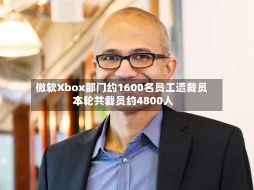 微软Xbox部门约1600名员工遭裁员 本轮共裁员约4800人